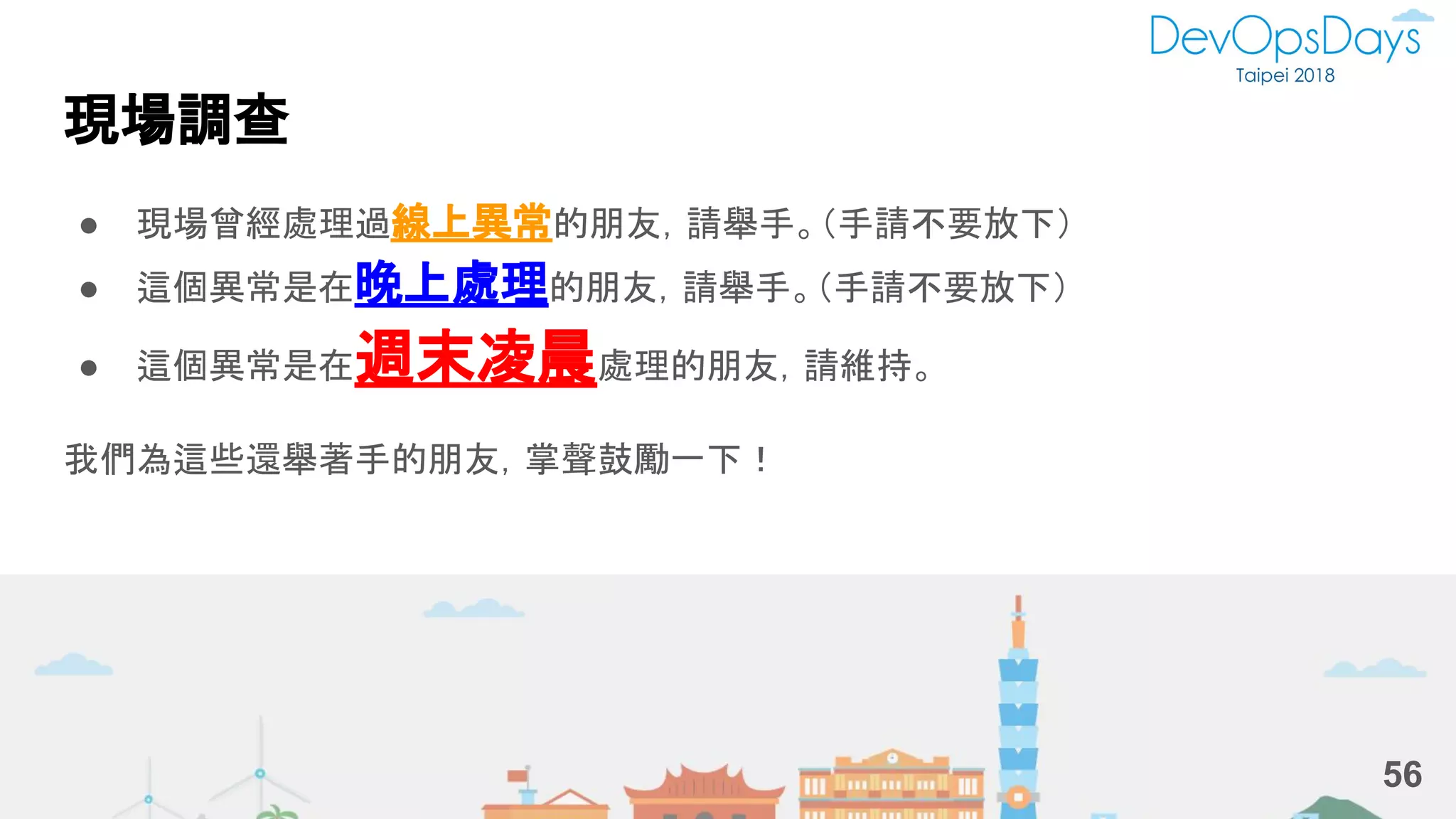 現場調查
● 現場曾經處理過線上異常的朋友，請舉手。（手請不要放下）
● 這個異常是在晚上處理的朋友，請舉手。（手請不要放下）
● 這個異常是在週末凌晨處理的朋友，請維持。
我們為這些還舉著手的朋友，掌聲鼓勵一下！
56
 
