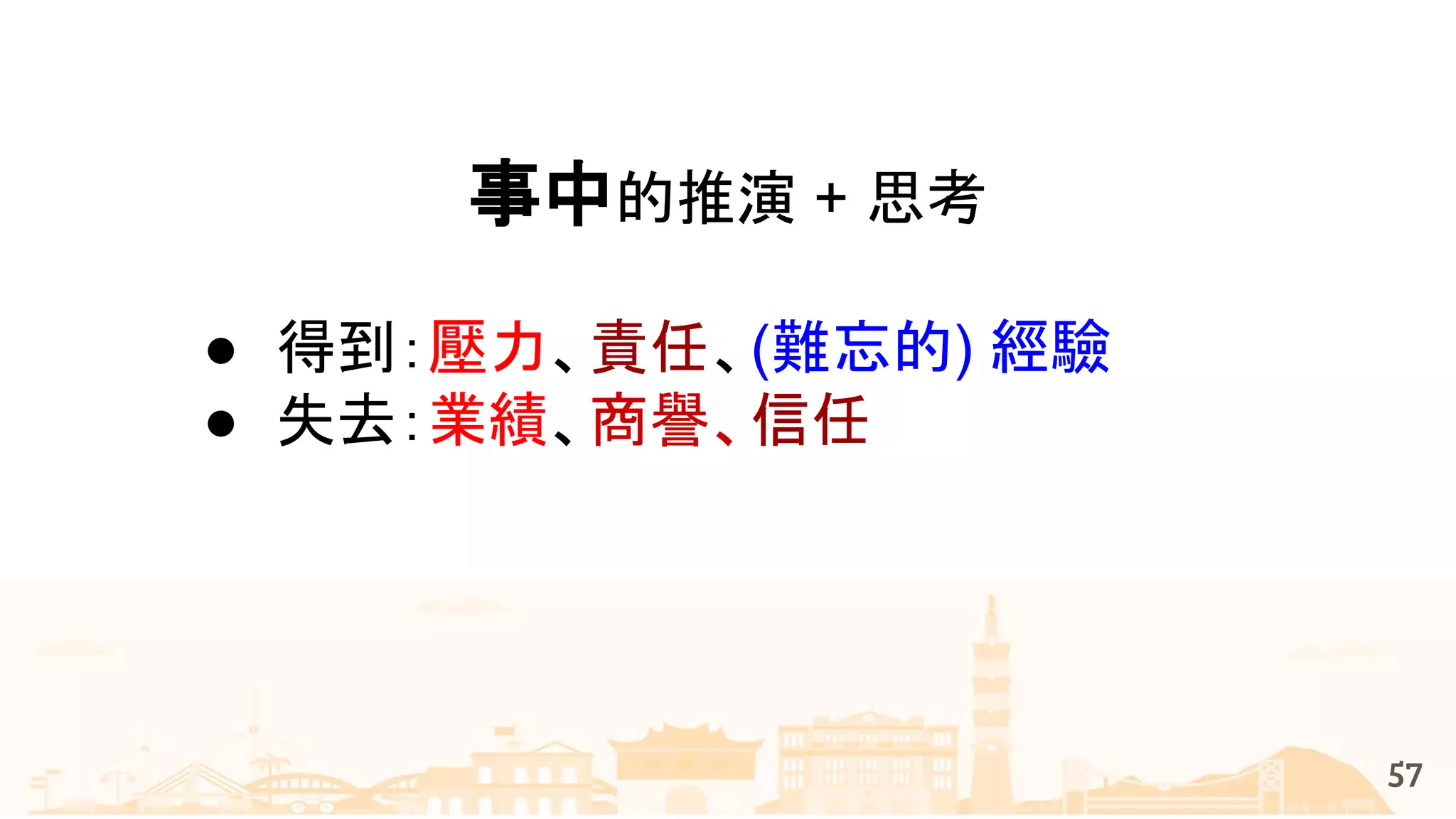 事中的推演 + 思考
● 得到：壓力、責任、(難忘的) 經驗
● 失去：業績、商譽、信任
57
 