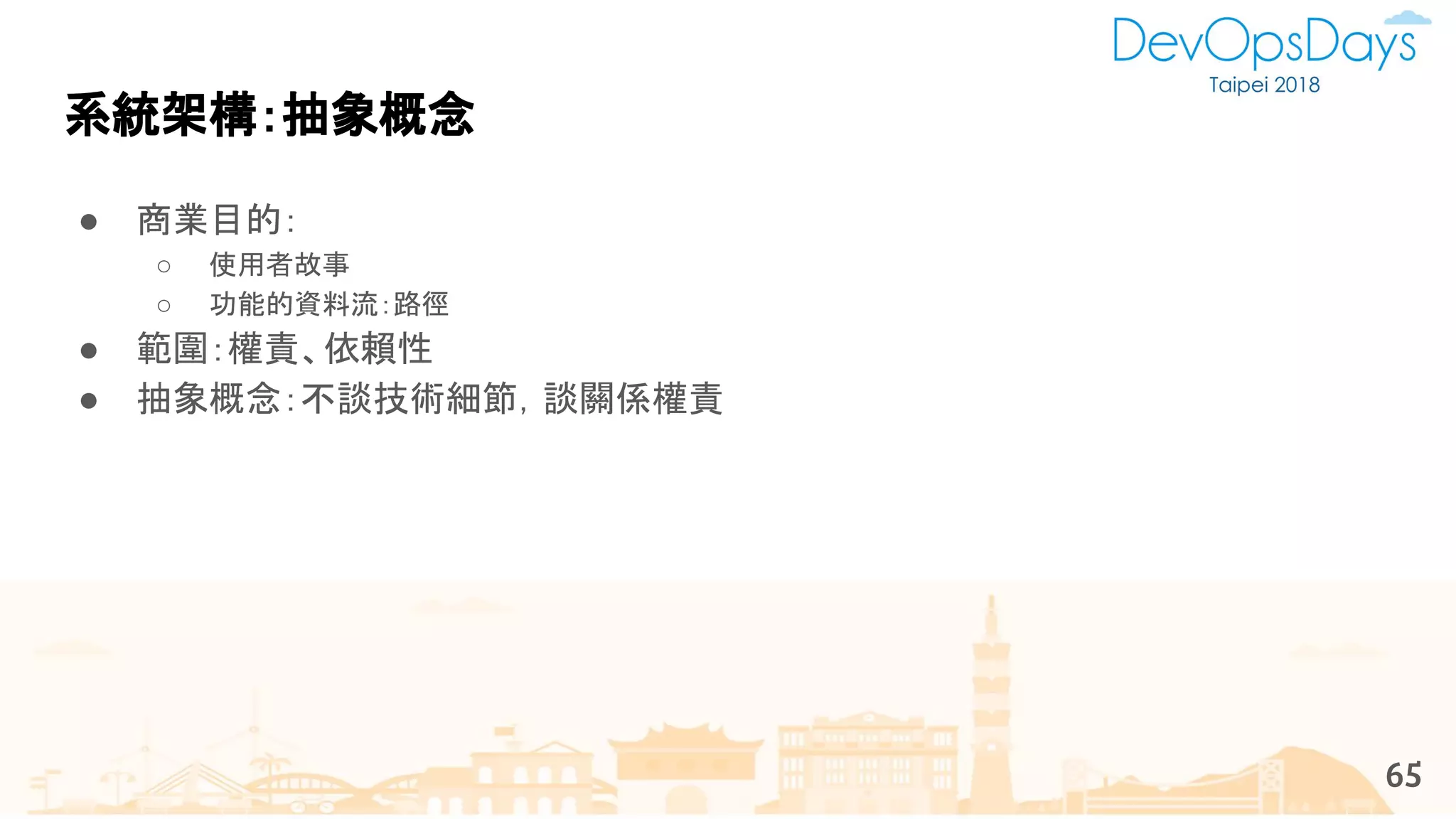 ● 商業目的：
○ 使用者故事
○ 功能的資料流：路徑
● 範圍：權責、依賴性
● 抽象概念：不談技術細節，談關係權責
系統架構：抽象概念
65
 