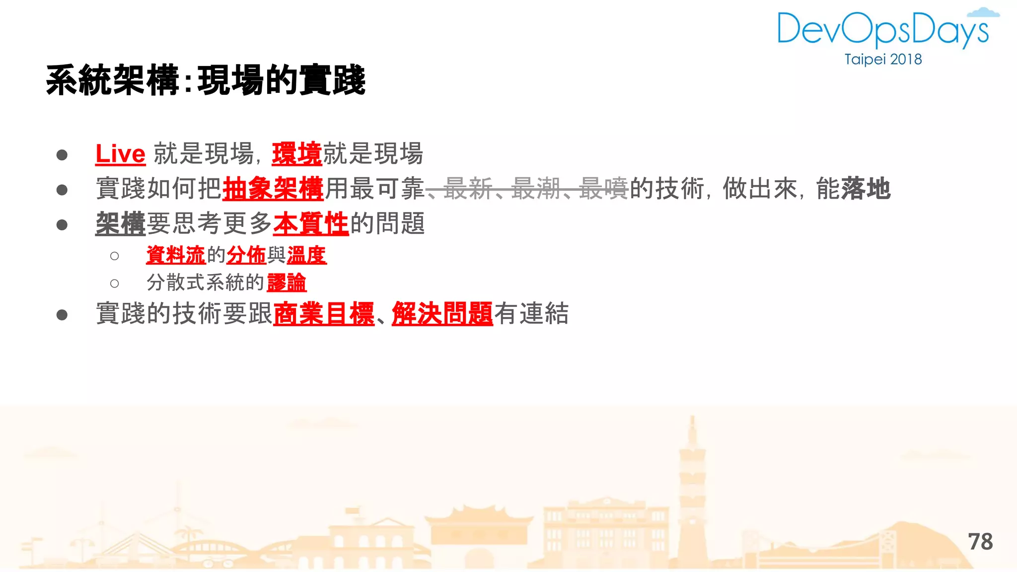 系統架構：現場的實踐
78
● Live 就是現場，環境就是現場
● 實踐如何把抽象架構用最可靠、最新、最潮、最噴的技術，做出來，能落地
● 架構要思考更多本質性的問題
○ 資料流的分佈與溫度
○ 分散式系統的謬論
● 實踐的技術要跟商業目標、解決問題有連結
 