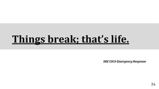 Things break; that’s life.
SRE CH13 Emergency Response
24
 