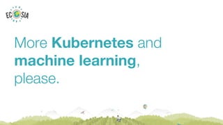 More Kubernetes and
machine learning,
please.
 
