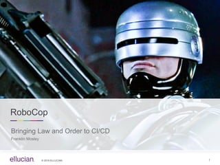 ©  2016  ELLUCIAN. 1
RoboCop
Bringing  Law  and  Order  to  CI/CD
Franklin  Mosley
 