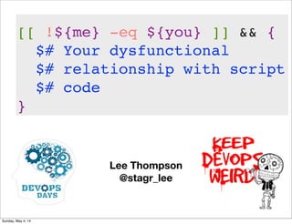 Lee Thompson
@stagr_lee
[[ !${me} -eq ${you} ]] && {
$# Your dysfunctional
$# relationship with script
$# code
}
Sunday, May 4, 14
 