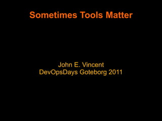 Sometimes Tools Matter




       John E. Vincent
  DevOpsDays Goteborg 2011
 