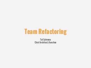 Team Refactoring
Tal Salmona
Chief Architect, Kenshoo

 