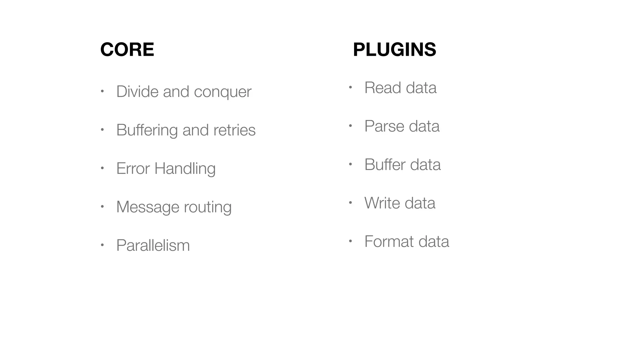 CORE • Divide and conquer • Buffering and retries • Error Handling • Message routing • Parallelism PLUGINS • Read data • Parse data • Buffer data • Write data • Format data 
