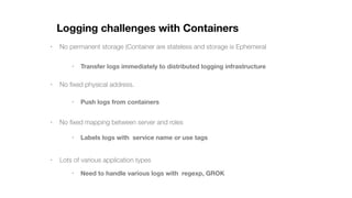 Logging challenges with Containers
• No permanent storage (Container are stateless and storage is Ephemeral
• No ﬁxed phys...