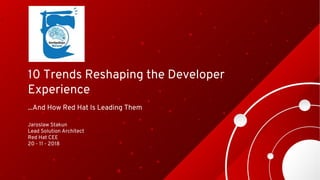 Jaroslaw Stakun
Lead Solution Architect
Red Hat CEE
20 - 11 - 2018
10 Trends Reshaping the Developer
Experience
...And How Red Hat Is Leading Them
 