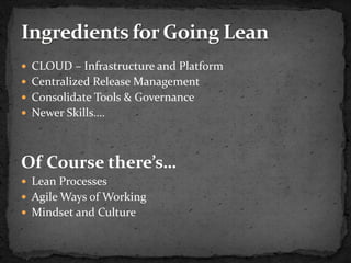  CLOUD – Infrastructure and Platform
 Centralized Release Management
 Consolidate Tools & Governance
 Newer Skills….




Of Course there’s…
 Lean Processes
 Agile Ways of Working
 Mindset and Culture
 