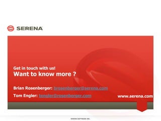 Want to know more ?
Get in touch with us!
Brian Rosenberger: brosenberger@serena.com
Tom Engler: tengler@rosenberger.com
SERENA SOFTWARE INC.9
www.serena.com
 