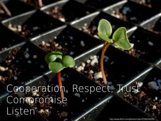 http://www.flickr.com/photos/cotarr/5336549336/
Cooperation, Respect, TrustCooperation, Respect, Trust
CompromiseCompromise
ListenListen
 