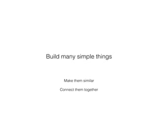 Make them similar
Connect them together
Build many simple things
 