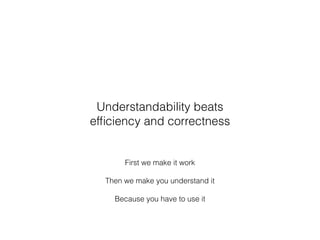 First we make it work
Then we make you understand it
Because you have to use it
Understandability beats
efﬁciency and correctness
 