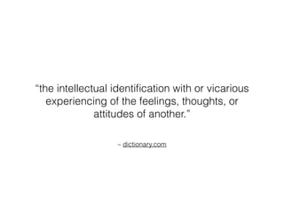 – dictionary.com
“the intellectual identiﬁcation with or vicarious
experiencing of the feelings, thoughts, or
attitudes of another.”
 