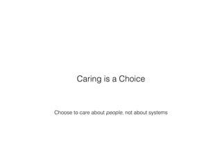 Choose to care about people, not about systems
Caring is a Choice
 