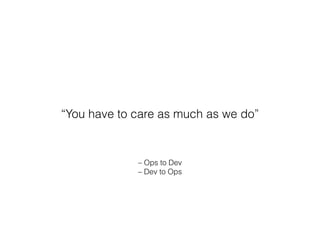 – Ops to Dev
– Dev to Ops
“You have to care as much as we do”
 