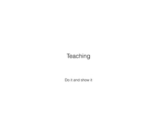 Do it and show it
Teaching
 