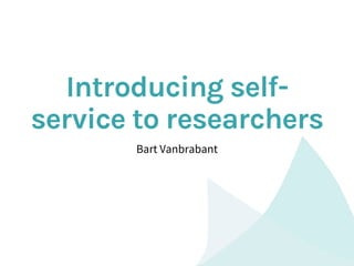 Introducing self-
service to researchers
Bart Vanbrabant
 