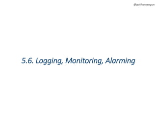 @gokhansengun
5.6. Logging, Monitoring, Alarming
 