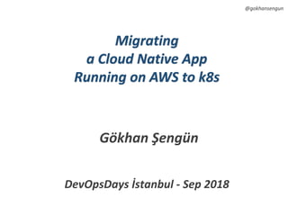 @gokhansengun
Migrating
a Cloud Native App
Running on AWS to k8s
Gökhan Şengün
DevOpsDays İstanbul - Sep 2018
 