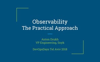 Observability
The Practical Approach
Anton Drukh
VP Engineering, Snyk
DevOpsDays Tel Aviv 2018
 