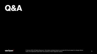 Verizonconfidentialandproprietary. Unauthorizeddisclosure, reproductionorotheruseprohibited.Verizonconfidentialandproprietary. Unauthorizeddisclosure, reproductionorotheruseprohibited.
Q&A
8
© Verizon 2019, All Rights Reserved. Information contained herein is provided AS IS and subject to change without
notice. All trademarks used herein are property of their respective owners.
 
