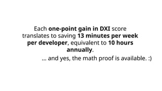 Each one-point gain in DXI score
translates to saving 13 minutes per week
per developer, equivalent to 10 hours
annually.
… and yes, the math proof is available. :)
 