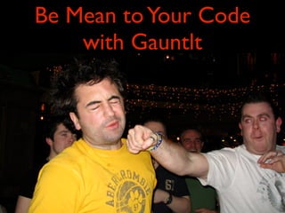 Be Mean toYour Code
with Gauntlt
 