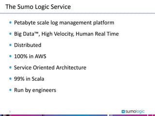 Petabyte scale log management platform
Big Data™, High Velocity, Human Real Time
Distributed
100% in AWS
Service Oriented Architecture
99% in Scala
Run by engineers
The Sumo Logic Service
5
 