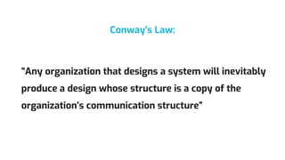 Conway’s Law:
“Any organization that designs a system will inevitably
produce a design whose structure is a copy of the
organization's communication structure”
 