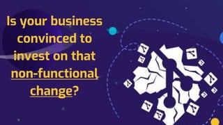 Is your business
convinced to
invest on that
non-functional
change?
 