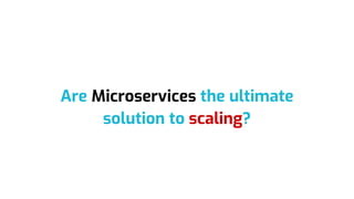 Are Microservices the ultimate
solution to scaling?
 