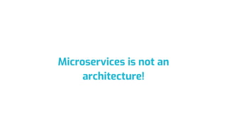 Microservices is not an
architecture!
 