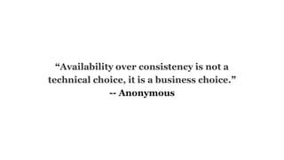 “Availability over consistency is not a
technical choice, it is a business choice.”
-- Anonymous
 