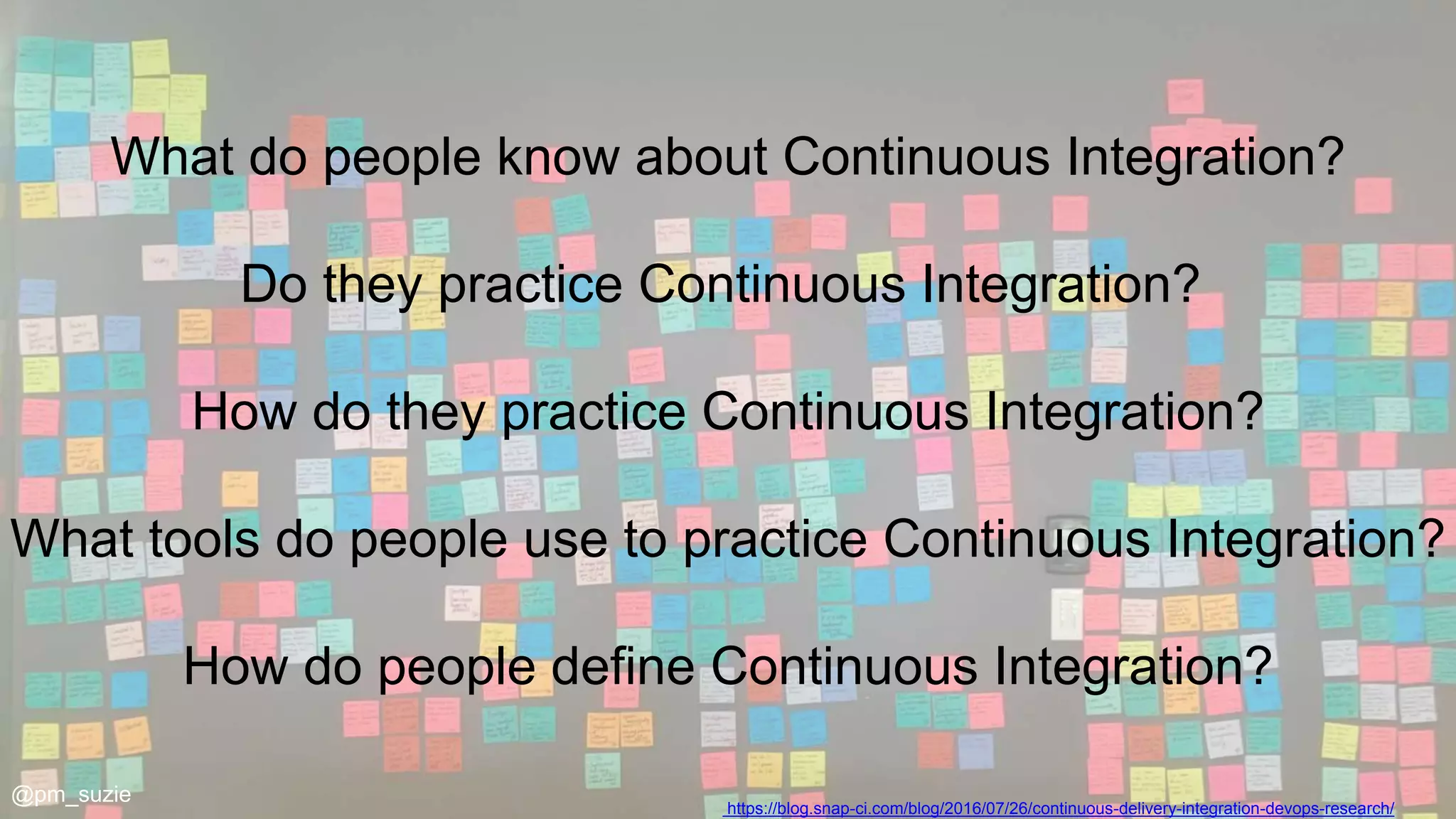 https://blog.snap-ci.com/blog/2016/07/26/continuous-delivery-integration-devops-research/
@pm_suzie
What do people know about Continuous Integration?
Do they practice Continuous Integration?
How do they practice Continuous Integration?
What tools do people use to practice Continuous Integration?
How do people define Continuous Integration?
 
