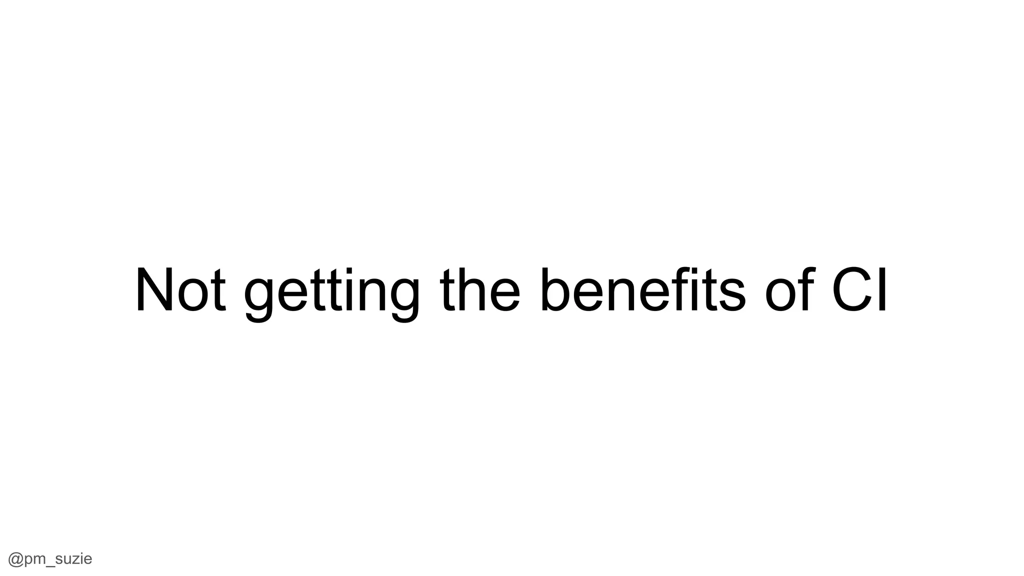 @pm_suzie
Not getting the benefits of CI
 