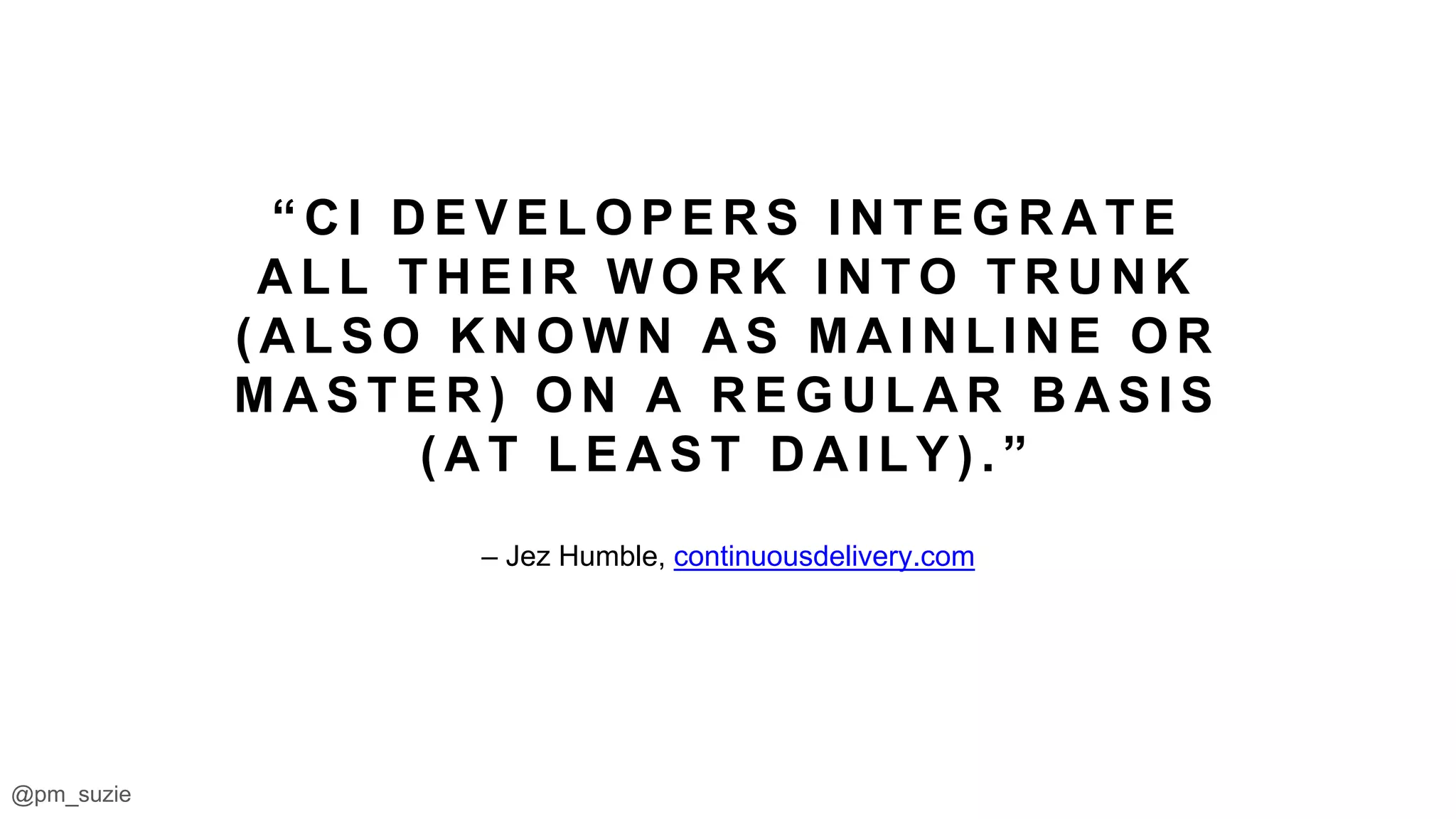 @pm_suzie
– Jez Humble, continuousdelivery.com
“ C I D E V E L O P E R S I N T E G R A T E
A L L T H E I R W O R K I N T O T R U N K
( A L S O K N O W N A S M A I N L I N E O R
M A S T E R ) O N A R E G U L A R B A S I S
( A T L E A S T D A I L Y ) . ”
 