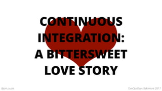 DevOpsDays Baltimore 2017@pm_suzie
❤
CONTINUOUS
INTEGRATION:
A BITTERSWEET
LOVE STORY
 