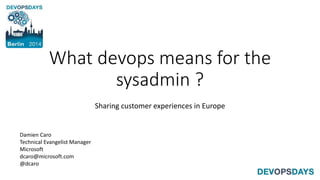 What devops means for the 
sysadmin ? 
Sharing customer experiences in Europe 
Damien Caro 
Technical Evangelist Manager 
Microsoft 
dcaro@microsoft.com 
@dcaro 
 