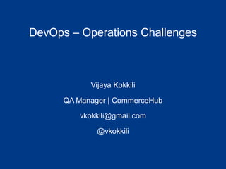 DevOps – Operations Challenges
Vijaya Kokkili
QA Manager | CommerceHub
vkokkili@gmail.com
@vkokkili
 