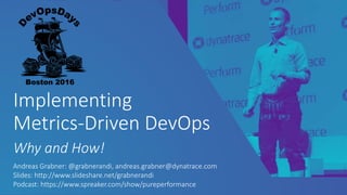 Implementing
Metrics-Driven DevOps
Why and How!
Andreas Grabner: @grabnerandi, andreas.grabner@dynatrace.com
Slides: http://www.slideshare.net/grabnerandi
Podcast: https://www.spreaker.com/show/pureperformance
 