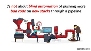 @grabnerandi
It‘s not about blind automation of pushing more
bad code on new stacks through a pipeline
 