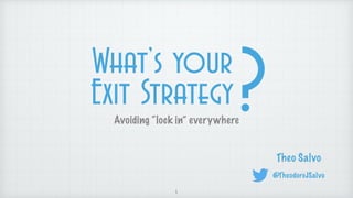 Avoiding “lock in” everywhere
Theo Salvo
@TheodoreJSalvo
1
What’s your
Exit Strategy?
 