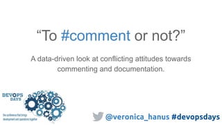 “To #comment or not?”
A data-driven look at conflicting attitudes towards
commenting and documentation.
@veronica_hanus #devopsdays
 