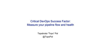 Critical DevOps Success Factor:
Measure your pipeline flow and health
Tapabrata “Topo” Pal
@TopoPal
 