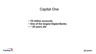 @TopoPal
Capital One
 70 million accounts
 One of the largest Digital Banks
 ~ 20 years old
 