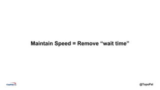 @TopoPal
Maintain Speed = Remove “wait time”
 