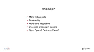 @TopoPal
What Next?
 More Github stats
 Traceability
 More tools integration
 Detecting changes in pipeline
 Open Space? Business Value?
 