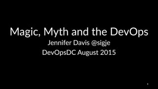 Magic,'Myth'and'the'DevOps
Jennifer'Davis'@sigje
DevOpsDC(August(2015
1
 